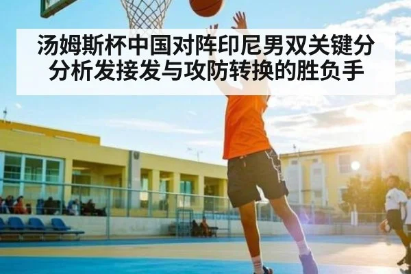 汤姆斯杯中国对阵印尼男双关键分分析发接发与攻防转换的胜负手