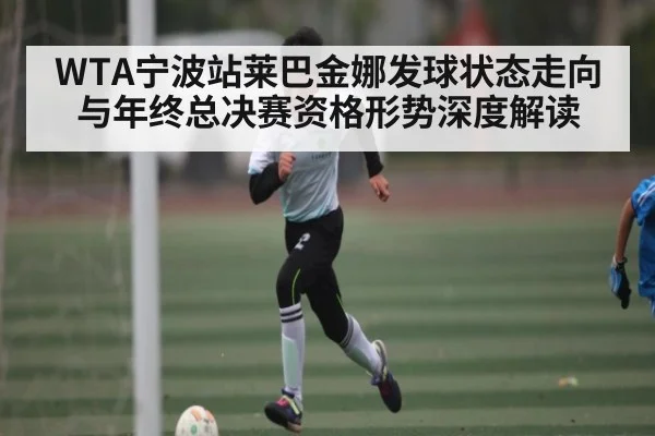 WTA宁波站莱巴金娜发球状态走向与年终总决赛资格形势深度解读