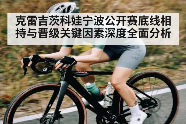 克雷吉茨科娃宁波公开赛底线相持与晋级关键因素深度全面分析