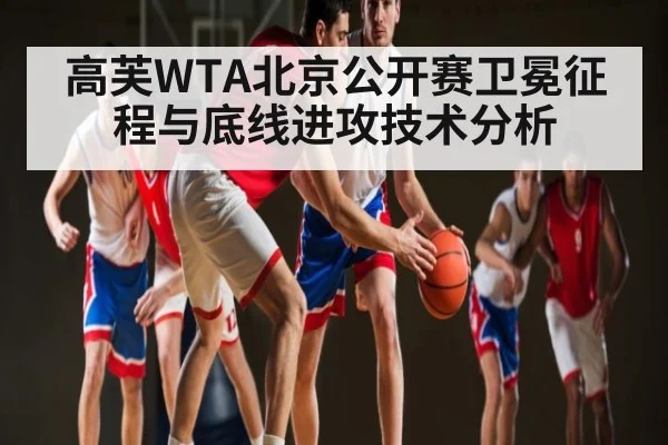 高芙WTA北京公开赛卫冕征程与底线进攻技术分析