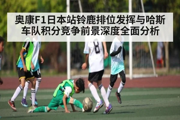 奥康F1日本站铃鹿排位发挥与哈斯车队积分竞争前景深度全面分析