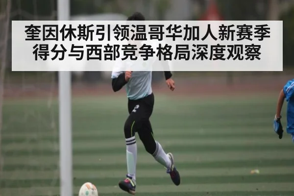 奎因休斯引领温哥华加人新赛季得分与西部竞争格局深度观察